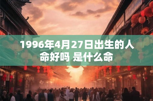 1996年4月27日出生的人命好吗 是什么命