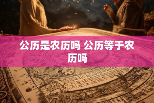 公历是农历吗 公历等于农历吗