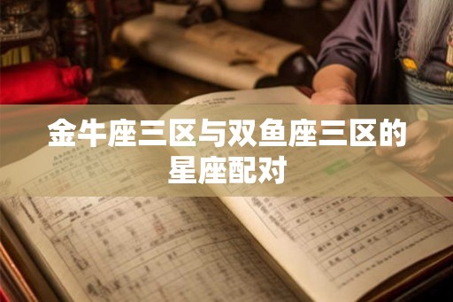 金牛座三区与双鱼座三区的星座配对