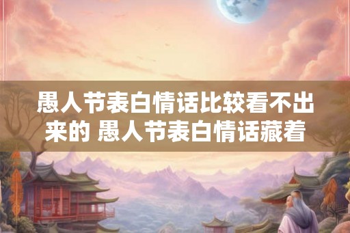 愚人节表白情话比较看不出来的 愚人节表白情话藏着什么玄机