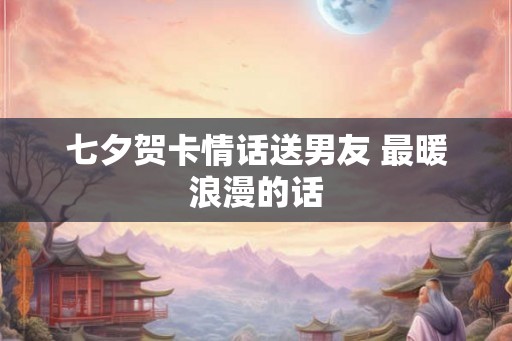 七夕贺卡情话送男友 最暖浪漫的话