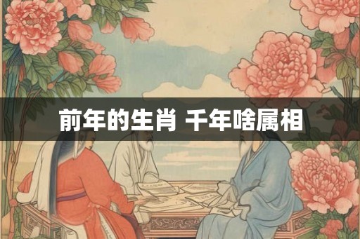 前年的生肖 千年啥属相