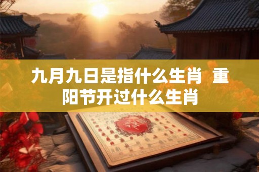 九月九日是指什么生肖  重阳节开过什么生肖