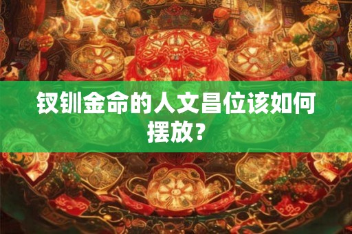 钗钏金命的人文昌位该如何摆放？