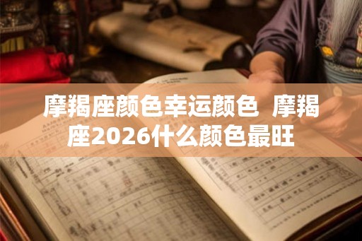 摩羯座颜色幸运颜色 摩羯座2026什么颜色最旺 摩羯座颜色幸运颜色 摩羯座2026什么颜色最旺