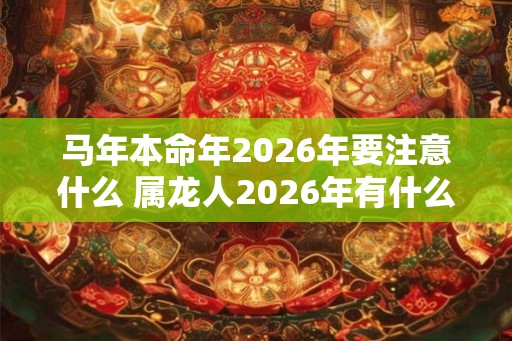 马年本命年2026年要注意什么 属龙人2026年有什么讲究