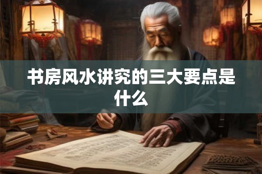 书房风水讲究的三大要点是什么