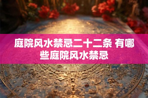 庭院风水禁忌二十二条 有哪些庭院风水禁忌