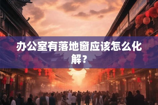 办公室有落地窗应该怎么化解？