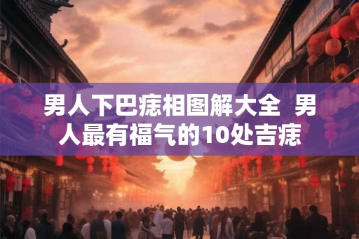 男人下巴痣相图解大全  男人最有福气的10处吉痣