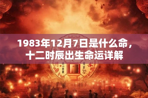 1983年12月7日是什么命，十二时辰出生命运详解