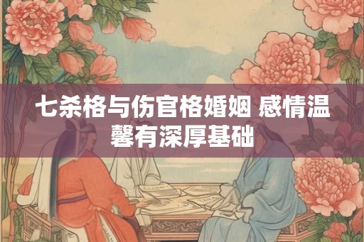 七杀格与伤官格婚姻 感情温馨有深厚基础