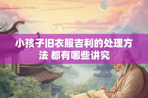 小孩子旧衣服吉利的处理方法 都有哪些讲究