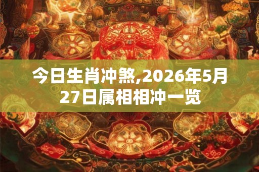 今日生肖冲煞,2026年5月27日属相相冲一览