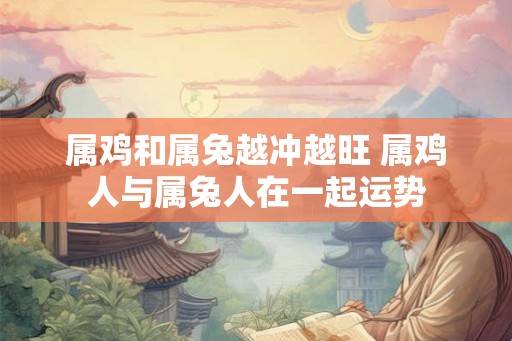 属鸡和属兔越冲越旺 属鸡人与属兔人在一起运势