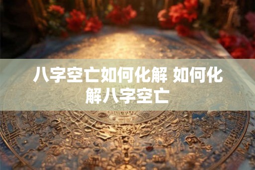 八字空亡如何化解 如何化解八字空亡