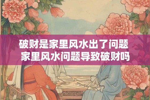 破财是家里风水出了问题 家里风水问题导致破财吗