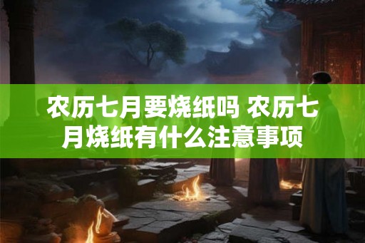 农历七月要烧纸吗 农历七月烧纸有什么注意事项
