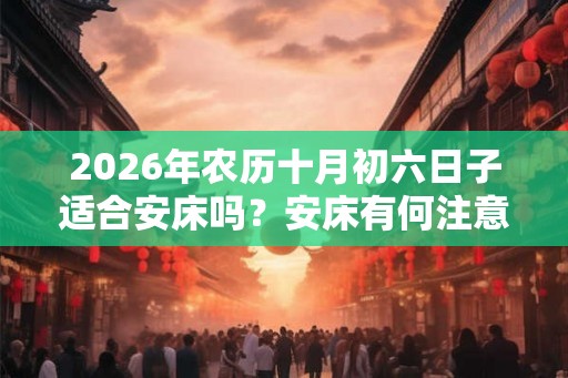 2026年农历十月初六日子适合安床吗？安床有何注意事项？