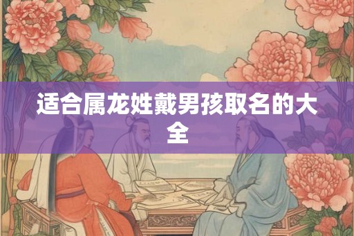 适合属龙姓戴男孩取名的大全