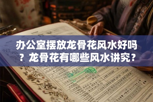 办公室摆放龙骨花风水好吗？龙骨花有哪些风水讲究？