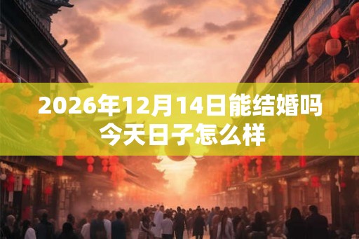 2026年12月14日能结婚吗 今天日子怎么样