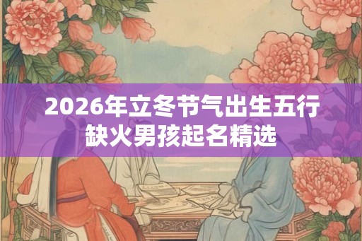 2026年立冬节气出生五行缺火男孩起名精选