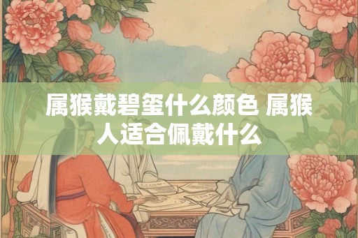 属猴戴碧玺什么颜色 属猴人适合佩戴什么