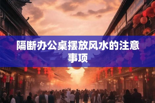 隔断办公桌摆放风水的注意事项