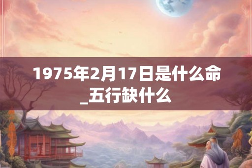 1975年2月17日是什么命_五行缺什么