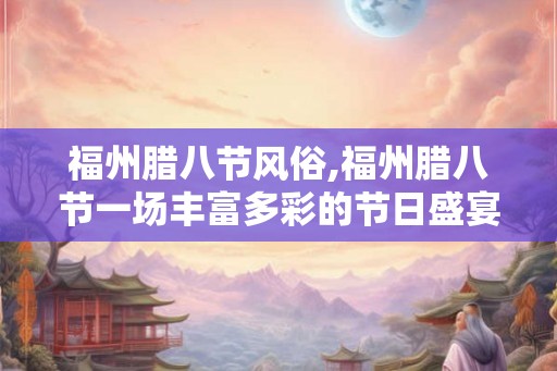 福州腊八节风俗,福州腊八节一场丰富多彩的节日盛宴