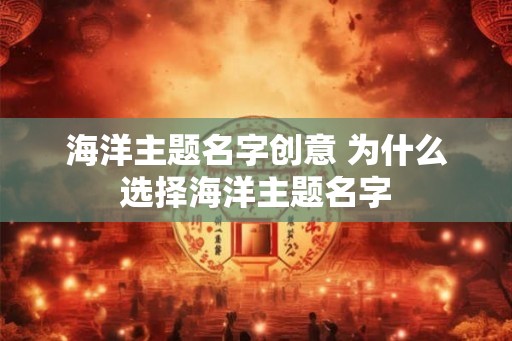 海洋主题名字创意 为什么选择海洋主题名字 海洋主题名字创意 为什么选择海洋主题名字