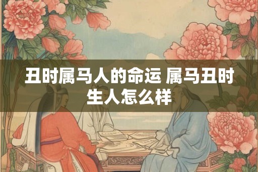 丑时属马人的命运 属马丑时生人怎么样