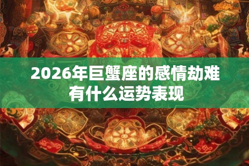 2026年巨蟹座的感情劫难 有什么运势表现