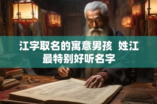 江字取名的寓意男孩  姓江最特别好听名字