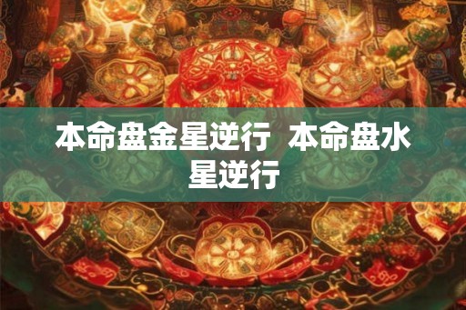 本命盘金星逆行  本命盘水星逆行