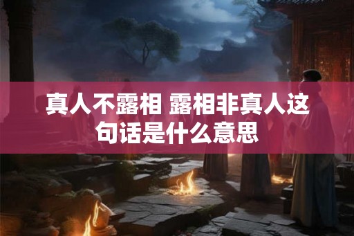 真人不露相 露相非真人这句话是什么意思