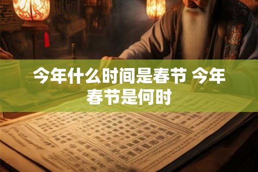 今年什么时间是春节 今年春节是何时