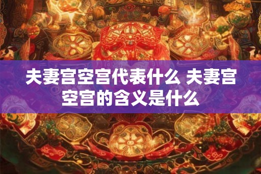 夫妻宫空宫代表什么 夫妻宫空宫的含义是什么 夫妻宫空宫代表什么 夫妻宫空宫的含义是什么