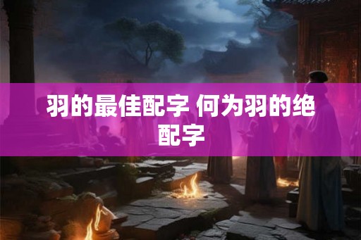 羽的最佳配字 何为羽的绝配字 羽的最佳配字 何为羽的绝配字