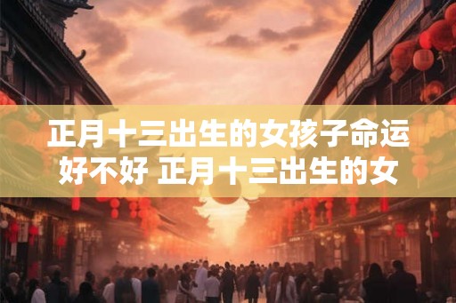 正月十三出生的女孩子命运好不好 正月十三出生的女孩名字