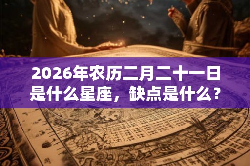 2026年农历二月二十一日是什么星座,缺点是什么? 2026年农历二月二十一日是什么星座,缺点是什么?