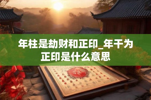 年柱是劫财和正印_年干为正印是什么意思