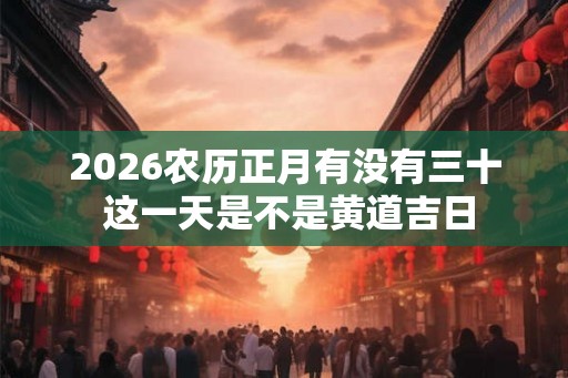 2026农历正月有没有三十 这一天是不是黄道吉日