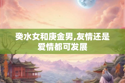 癸水女和庚金男,友情还是爱情都可发展 癸水女和庚金男,友情还是爱情都可发展