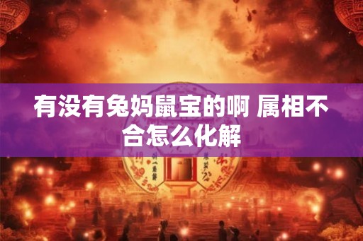 有没有兔妈鼠宝的啊 属相不合怎么化解