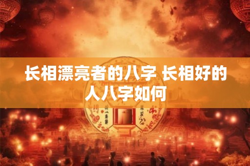 长相漂亮者的八字 长相好的人八字如何 长相漂亮者的八字 长相好的人八字如何