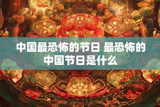 中国最恐怖的节日 最恐怖的中国节日是什么