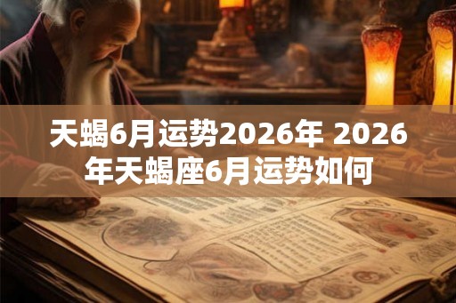 天蝎6月运势2026年 2026年天蝎座6月运势如何 天蝎6月运势2026年 2026年天蝎座6月运势如何