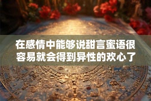 在感情中能够说甜言蜜语很容易就会得到异性的欢心了